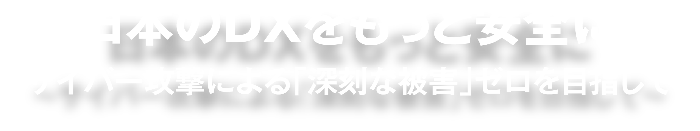 日本のDXをもっと安全に〜サイバー攻撃による「深刻な被害」ゼロを目指して〜